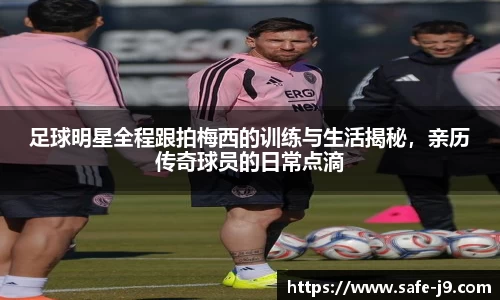 足球明星全程跟拍梅西的训练与生活揭秘，亲历传奇球员的日常点滴