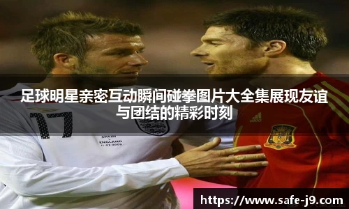足球明星亲密互动瞬间碰拳图片大全集展现友谊与团结的精彩时刻