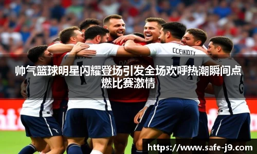 帅气篮球明星闪耀登场引发全场欢呼热潮瞬间点燃比赛激情